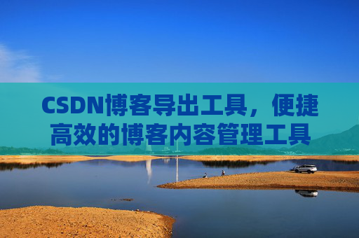 CSDN博客导出工具，便捷高效的博客内容管理工具